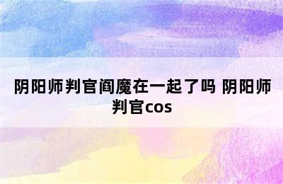 阴阳师判官阎魔在一起了吗 阴阳师判官cos